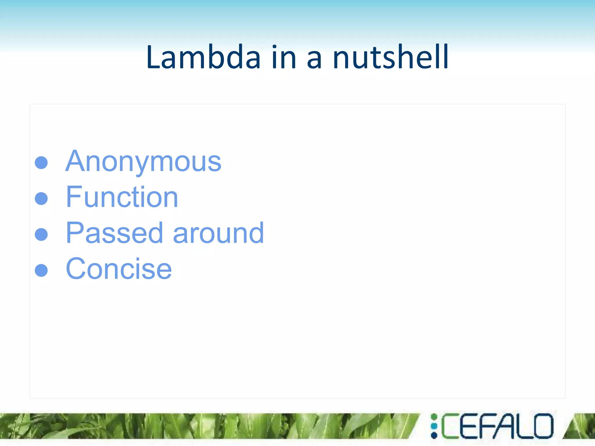 Lambda in a nutshell
● Anonymous
● Function
● Passed around
● Concise
 
