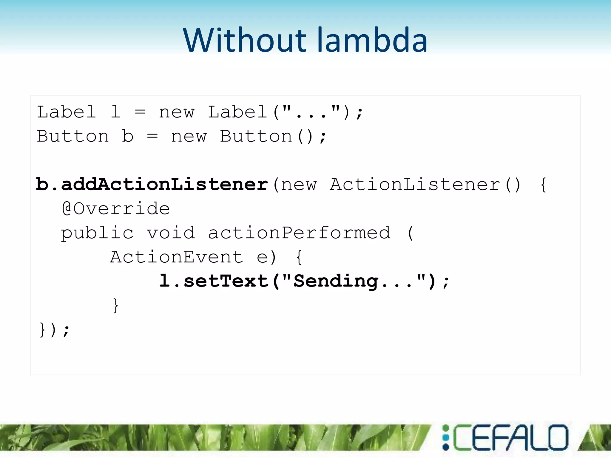 Label l = new Label("...");
Button b = new Button();
b.addActionListener(new ActionListener() {
@Override
public void actionPerformed (
ActionEvent e) {
l.setText("Sending...");
}
});
Without lambda
 
