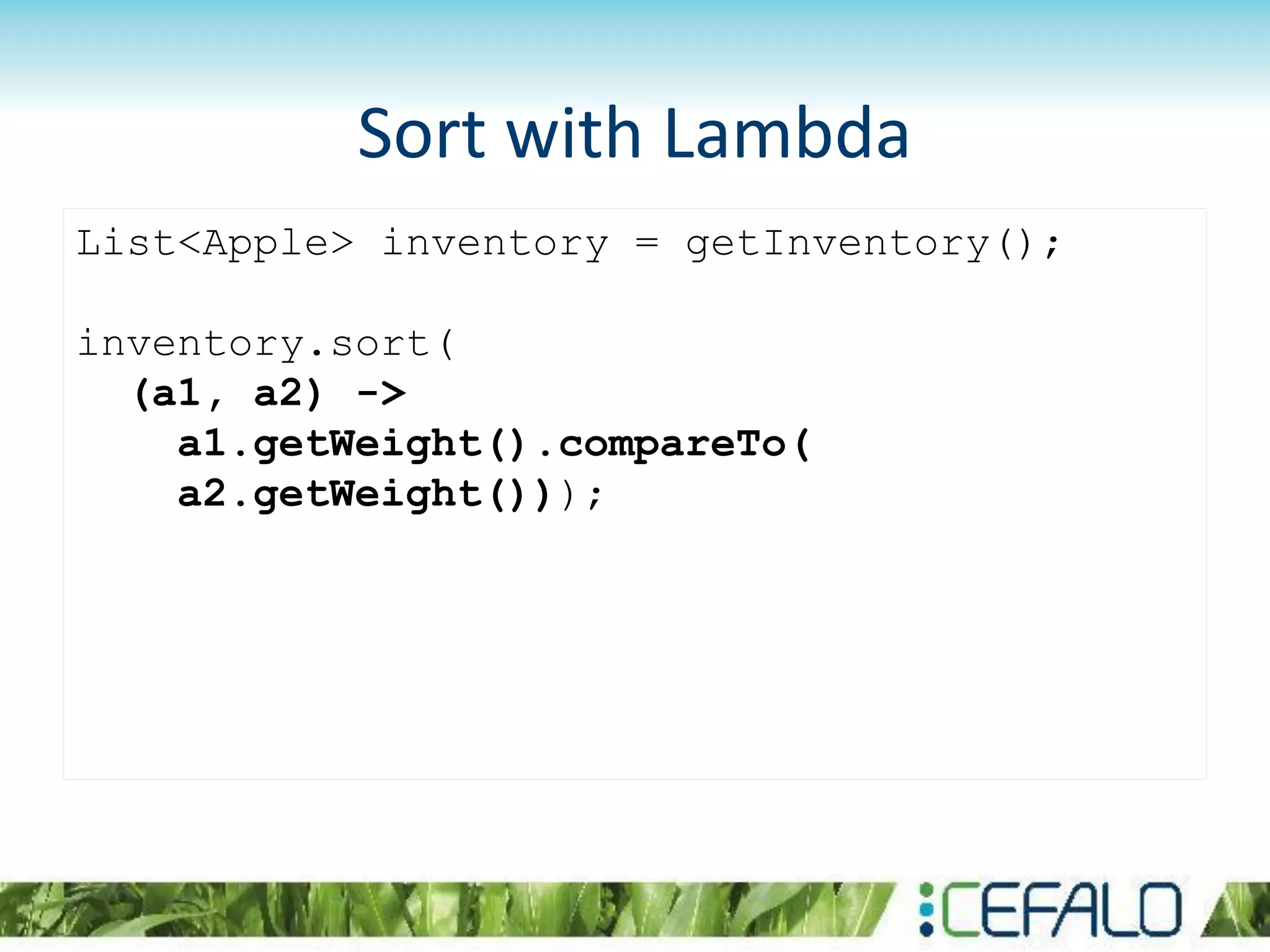 List<Apple> inventory = getInventory();
inventory.sort(
(a1, a2) ->
a1.getWeight().compareTo(
a2.getWeight()));
Sort with Lambda
 