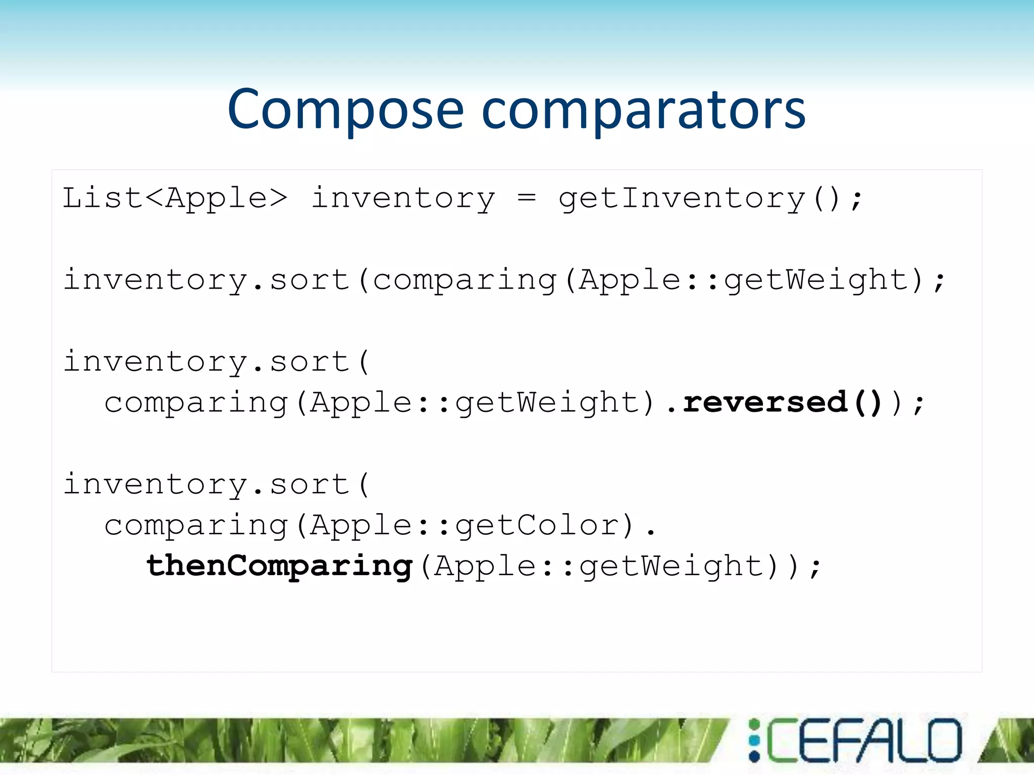 List<Apple> inventory = getInventory();
inventory.sort(comparing(Apple::getWeight);
inventory.sort(
comparing(Apple::getWeight).reversed());
inventory.sort(
comparing(Apple::getColor).
thenComparing(Apple::getWeight));
Compose comparators
 