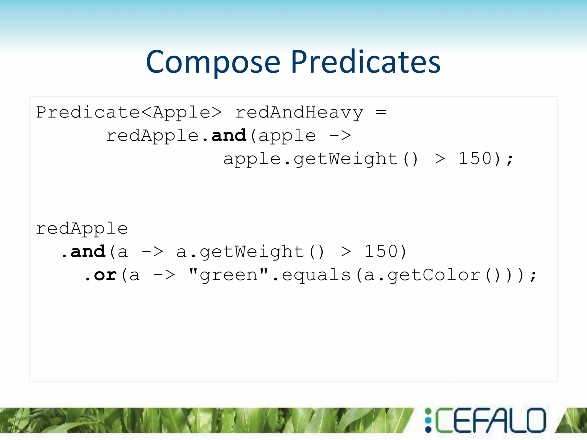 Compose Predicates
Predicate<Apple> redAndHeavy =
redApple.and(apple ->
apple.getWeight() > 150);
redApple
.and(a -> a.getWeight() > 150)
.or(a -> "green".equals(a.getColor()));
 