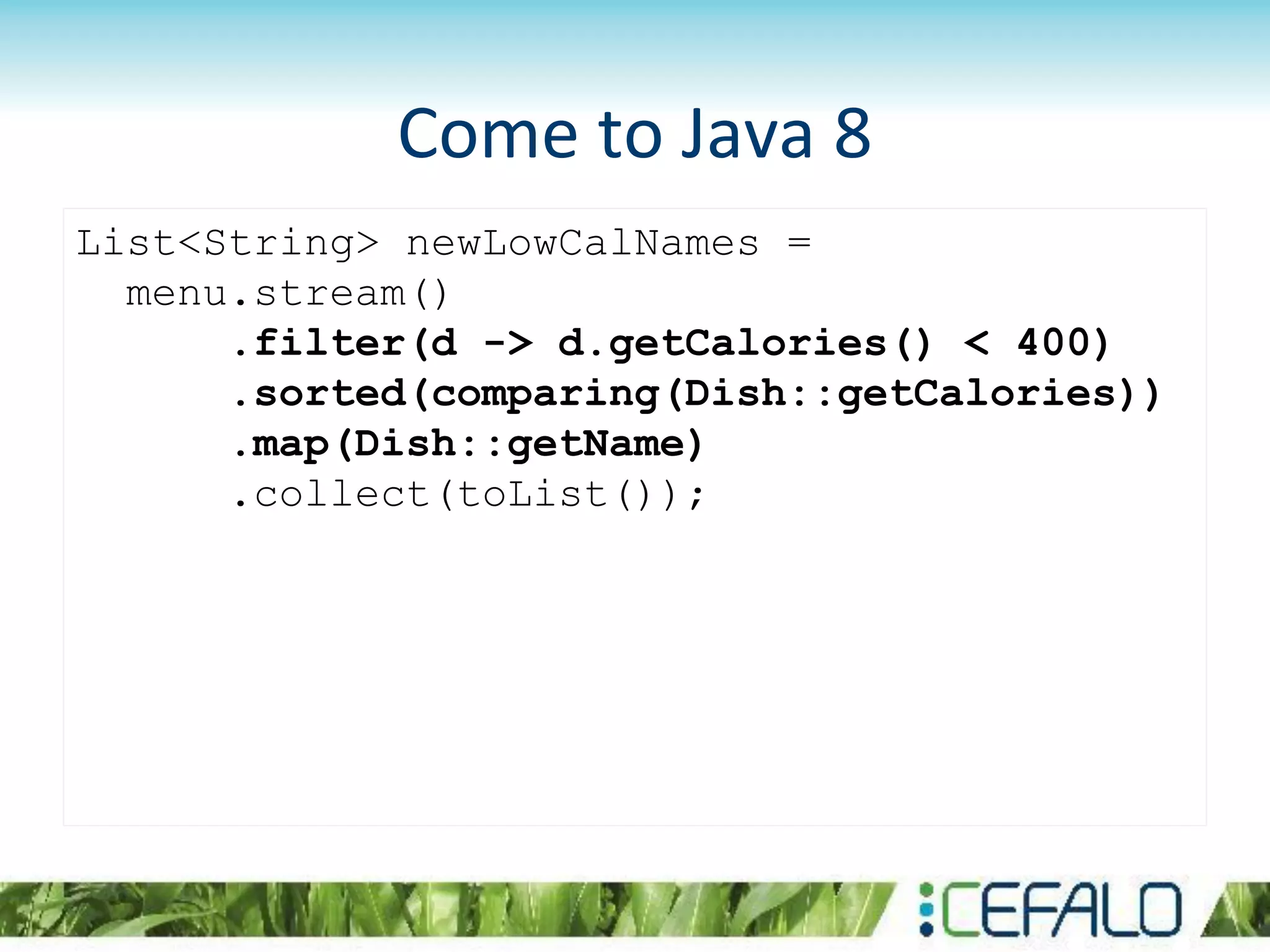 Come to Java 8
List<String> newLowCalNames =
menu.stream()
.filter(d -> d.getCalories() < 400)
.sorted(comparing(Dish::getCalories))
.map(Dish::getName)
.collect(toList());
 