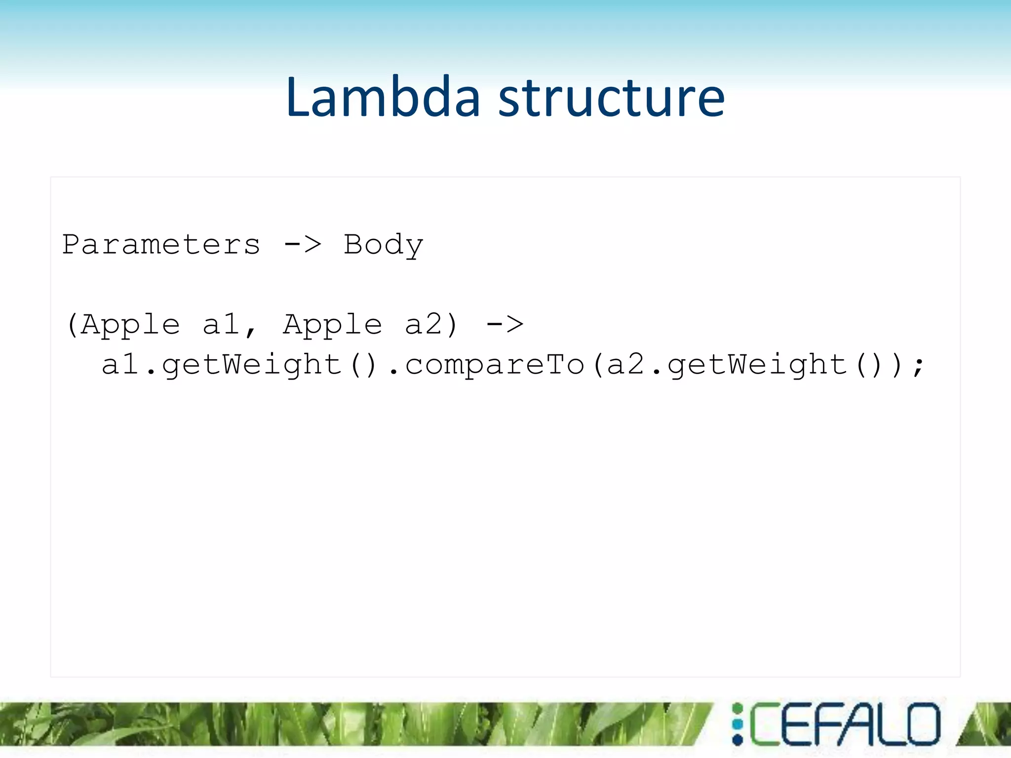 Lambda structure
Parameters -> Body
(Apple a1, Apple a2) ->
a1.getWeight().compareTo(a2.getWeight());
 