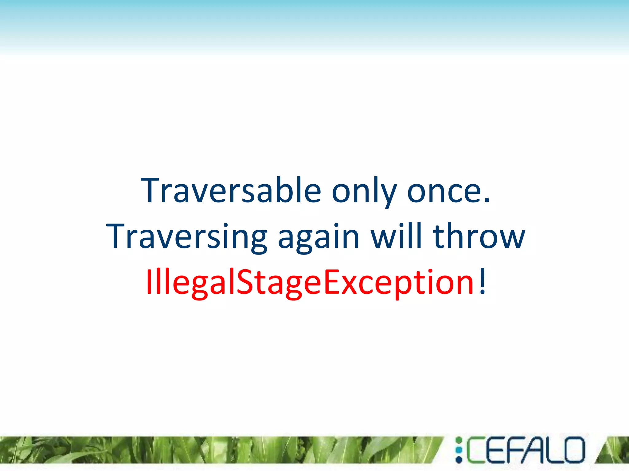 Traversable only once.
Traversing again will throw
IllegalStageException!
 