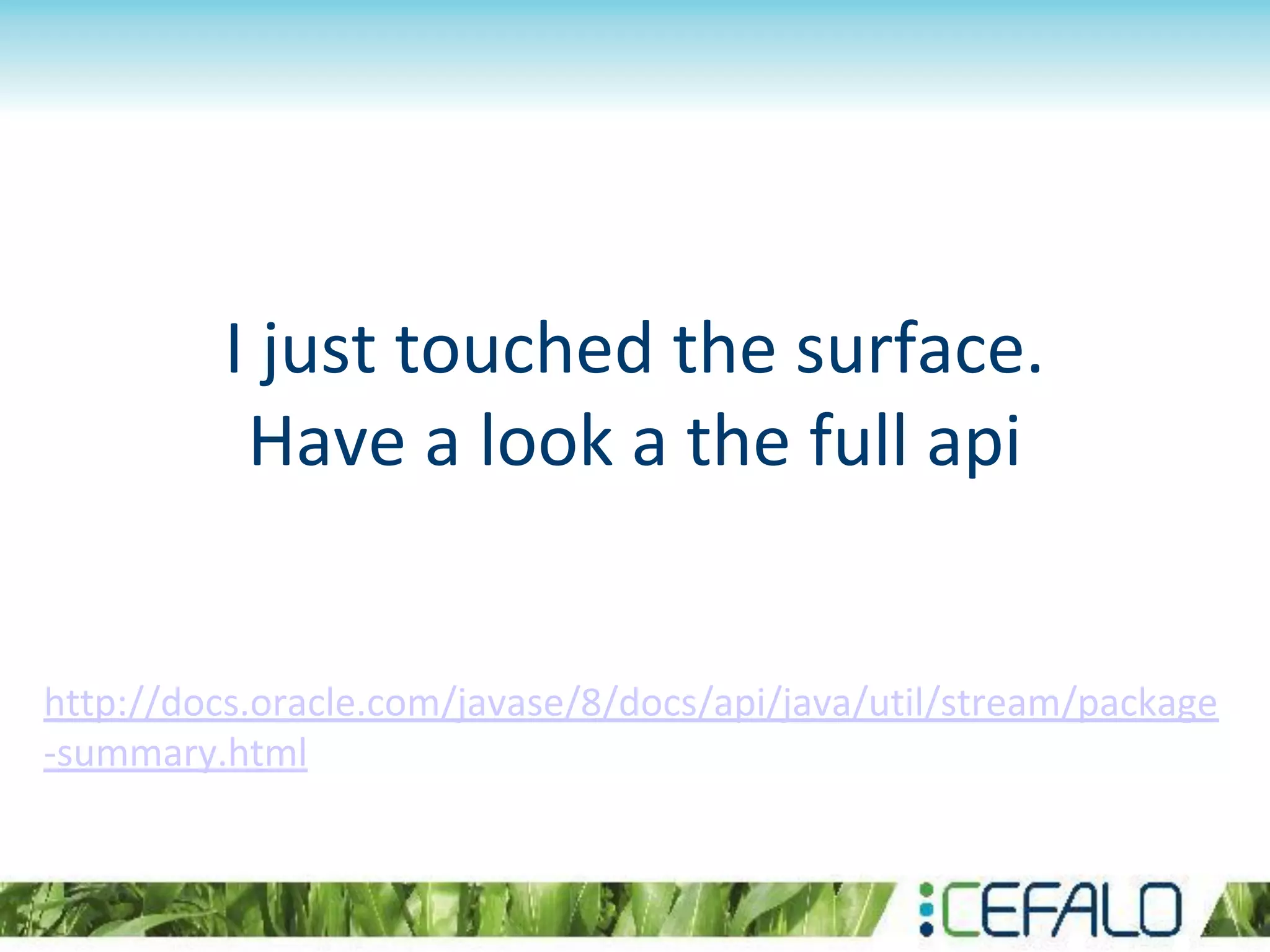 I just touched the surface.
Have a look a the full api
http://docs.oracle.com/javase/8/docs/api/java/util/stream/package
-summary.html
 