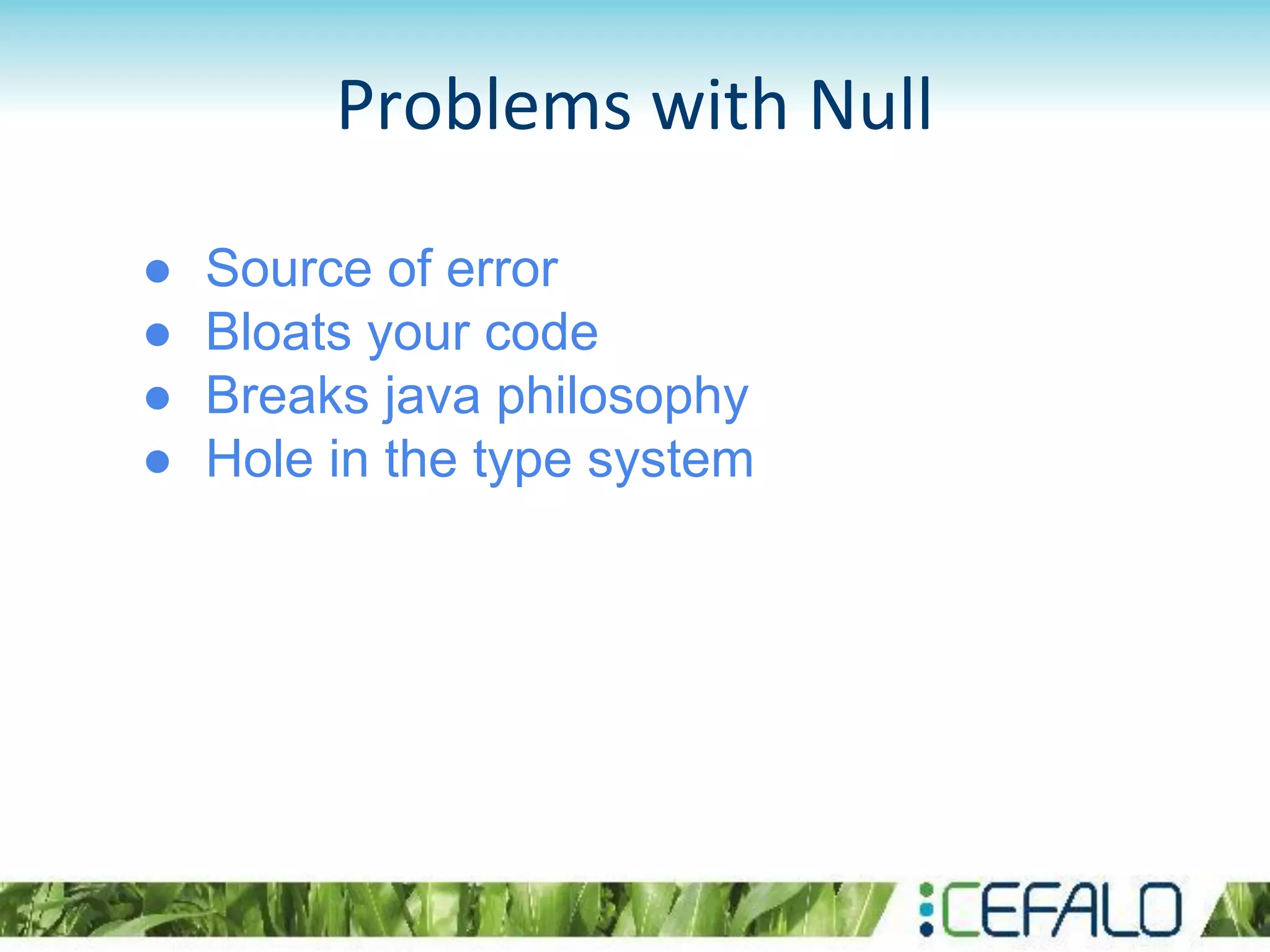Problems with Null
● Source of error
● Bloats your code
● Breaks java philosophy
● Hole in the type system
 
