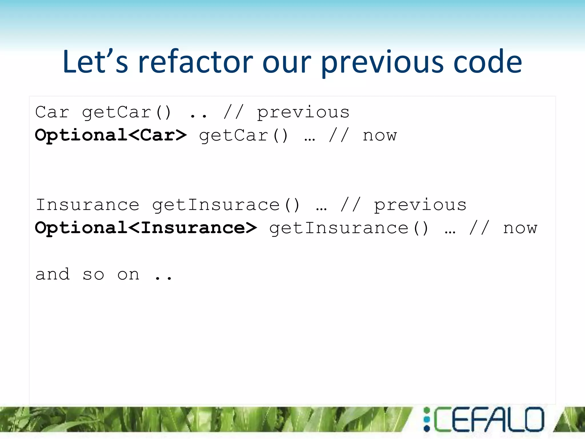 Let’s refactor our previous code
Car getCar() .. // previous
Optional<Car> getCar() … // now
Insurance getInsurace() … // previous
Optional<Insurance> getInsurance() … // now
and so on ..
 