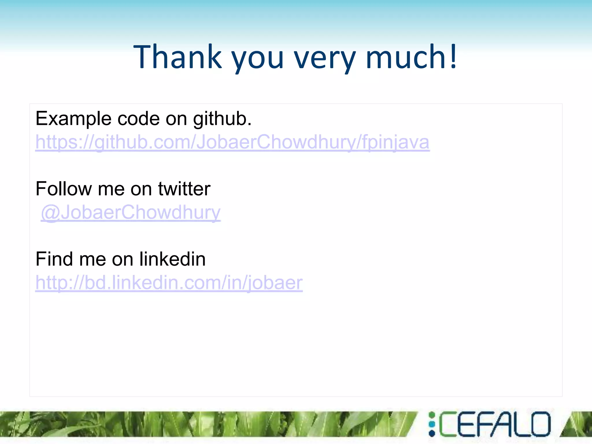 Thank you very much!
Example code on github.
https://github.com/JobaerChowdhury/fpinjava
Follow me on twitter
@JobaerChowdhury
Find me on linkedin
http://bd.linkedin.com/in/jobaer
 