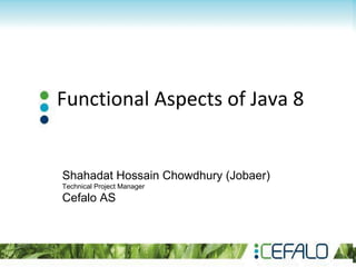 Functional Aspects of Java 8
Shahadat Hossain Chowdhury (Jobaer)
Technical Project Manager
Cefalo AS
 