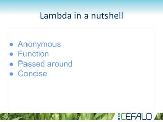 Lambda in a nutshell
● Anonymous
● Function
● Passed around
● Concise
 
