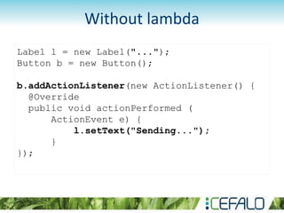Label l = new Label("...");
Button b = new Button();
b.addActionListener(new ActionListener() {
@Override
public void actionPerformed (
ActionEvent e) {
l.setText("Sending...");
}
});
Without lambda
 