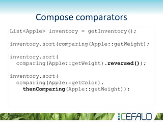 List<Apple> inventory = getInventory();
inventory.sort(comparing(Apple::getWeight);
inventory.sort(
comparing(Apple::getWeight).reversed());
inventory.sort(
comparing(Apple::getColor).
thenComparing(Apple::getWeight));
Compose comparators
 