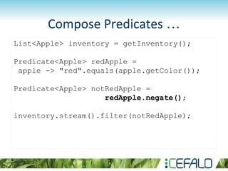 List<Apple> inventory = getInventory();
Predicate<Apple> redApple =
apple -> "red".equals(apple.getColor());
Predicate<Apple> notRedApple =
redApple.negate();
inventory.stream().filter(notRedApple);
Compose Predicates …
 
