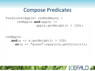 Compose Predicates
Predicate<Apple> redAndHeavy =
redApple.and(apple ->
apple.getWeight() > 150);
redApple
.and(a -> a.getWeight() > 150)
.or(a -> "green".equals(a.getColor()));
 