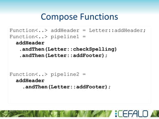 Compose Functions
Function<..> addHeader = Letter::addHeader;
Function<..> pipeline1 =
addHeader
.andThen(Letter::checkSpelling)
.andThen(Letter::addFooter);
Function<..> pipeline2 =
addHeader
.andThen(Letter::addFooter);
 