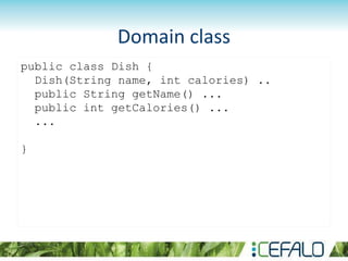 Domain class
public class Dish {
Dish(String name, int calories) ..
public String getName() ...
public int getCalories() ...
...
}
 