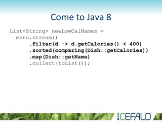 Come to Java 8
List<String> newLowCalNames =
menu.stream()
.filter(d -> d.getCalories() < 400)
.sorted(comparing(Dish::getCalories))
.map(Dish::getName)
.collect(toList());
 