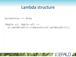 Lambda structure
Parameters -> Body
(Apple a1, Apple a2) ->
a1.getWeight().compareTo(a2.getWeight());
 