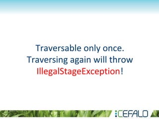Traversable only once.
Traversing again will throw
IllegalStageException!
 