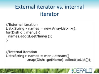 External iterator vs. internal
iterator
//External iteration
List<String> names = new ArrayList<>();
for(Dish d : menu) {
names.add(d.getName());
}
//Internal iteration
List<String> names = menu.stream()
.map(Dish::getName).collect(toList());
 