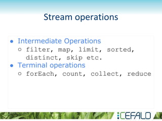 Stream operations
● Intermediate Operations
○ filter, map, limit, sorted,
distinct, skip etc.
● Terminal operations
○ forEach, count, collect, reduce
 