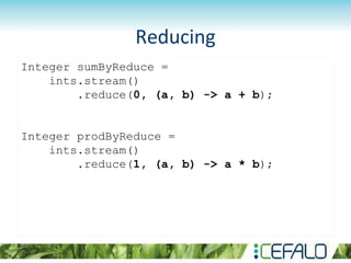 Reducing
Integer sumByReduce =
ints.stream()
.reduce(0, (a, b) -> a + b);
Integer prodByReduce =
ints.stream()
.reduce(1, (a, b) -> a * b);
 