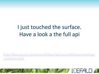 I just touched the surface.
Have a look a the full api
http://docs.oracle.com/javase/8/docs/api/java/util/stream/package
-summary.html
 
