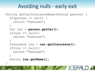 Avoiding nulls - early exit
String getCarInsuranceName(Person person) {
if(person == null) {
return “Unknown”;
}
Car car = person.getCar();
if(car == null){
return “Unknown”;
}
Insurance ins = car.getInsurance();
if(ins == null){
return “Unknown”;
}
return ins.getName();
}
 