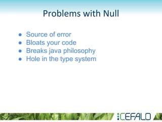 Problems with Null
● Source of error
● Bloats your code
● Breaks java philosophy
● Hole in the type system
 