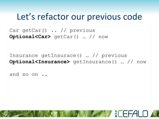 Let’s refactor our previous code
Car getCar() .. // previous
Optional<Car> getCar() … // now
Insurance getInsurace() … // previous
Optional<Insurance> getInsurance() … // now
and so on ..
 