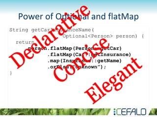 Power of Optional and flatMap
String getCarInsuranceName(
Optional<Person> person) {
return
person.flatMap(Person::getCar)
.flatMap(Car::getInsurance)
.map(Insurance::getName)
.orElse(“Unknown”);
}
 