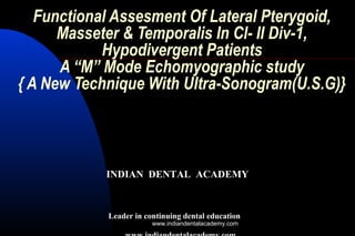 Functional Assesment Of Lateral Pterygoid,
Masseter & Temporalis In Cl- II Div-1,
Hypodivergent Patients
A “M” Mode Echomyographic study
{ A New Technique With Ultra-Sonogram(U.S.G)}
INDIAN DENTAL ACADEMY
Leader in continuing dental education
www.indiandentalacademy.com
 