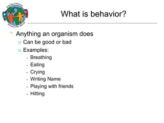 What is behavior?

•  Anything an organism does
Can be good or bad
¡  Examples:
¡ 

– 
– 
– 
– 
– 
– 

Breathing
Eating
Crying
Writing Name
Playing with friends
Hitting

 