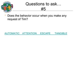 Questions to ask…
#5
•  Does the behavior occur when you make any
request of Tim?

AUTOMATIC

ATTENTION

ESCAPE

TANGIBLE

 