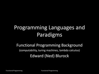 Programming Languages and
Paradigms
Functional Programming Background
(computability, turing machines, lambda calculus)
Edward (Ned) Blurock
Functional Programming Functional Programming
 