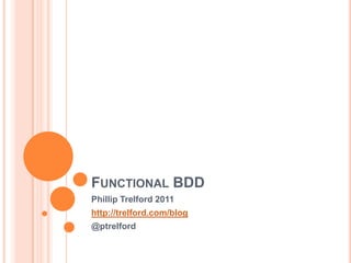 Functional BDD Phillip Trelford 2011 http://trelford.com/blog @ptrelford 