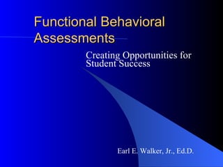 Functional Behavioral Assessments Creating Opportunities for Student Success Earl E. Walker, Jr., Ed.D. 