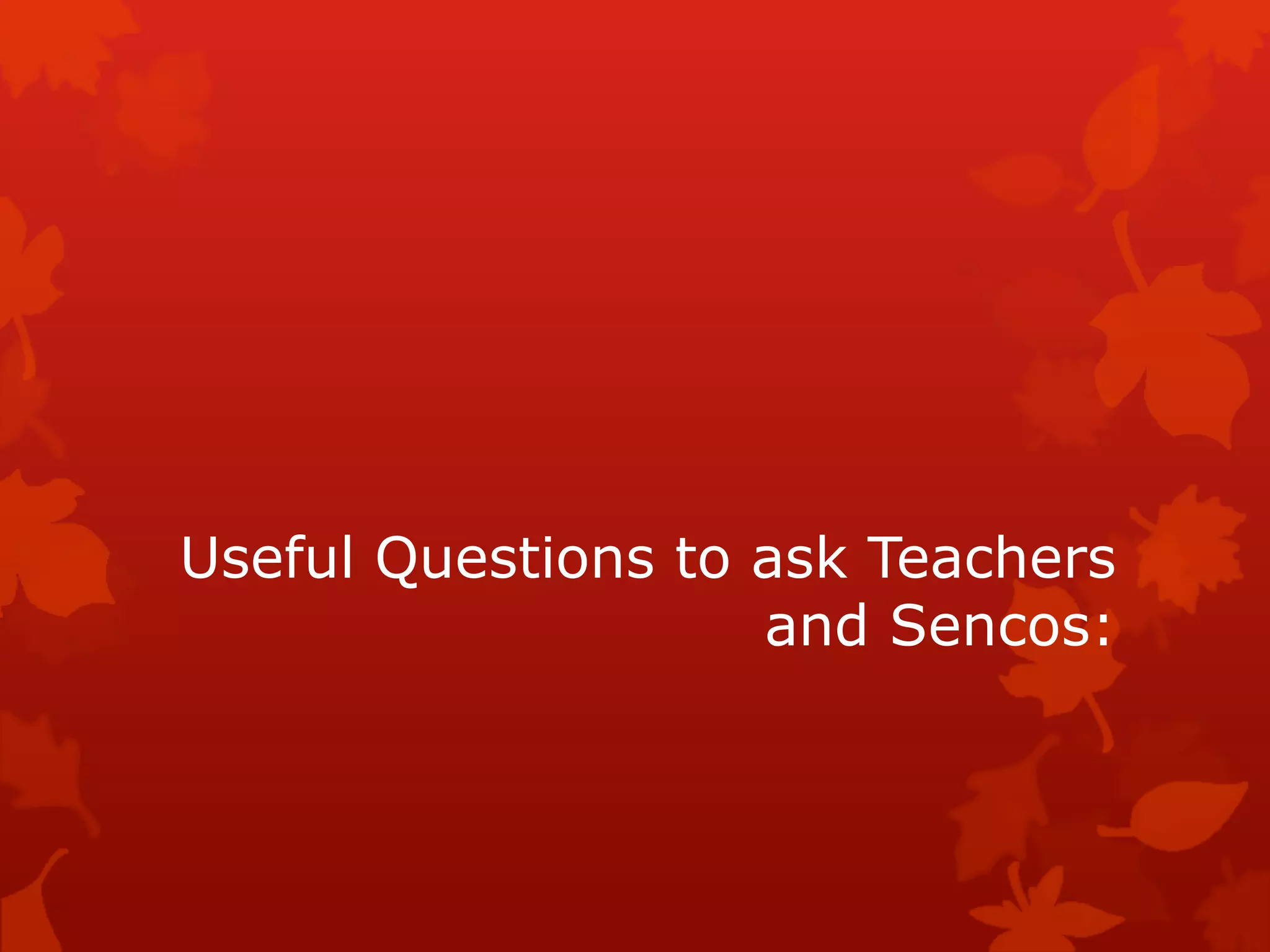 Useful Questions to ask Teachers
and Sencos:
 