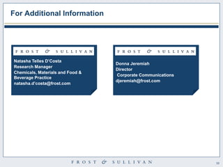 33 
For Additional Information 
Natasha Telles D’Costa 
Research Manager 
Chemicals, Materials and Food & Beverage Practice 
natasha.d’costa@frost.com 
Donna Jeremiah Director Corporate Communications djeremiah@frost.com 