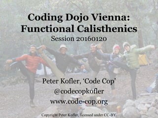 Coding Dojo Vienna:
Functional Calisthenics
Session 20160120
Peter Kofler, ‘Code Cop’
@codecopkofler
www.code-cop.org
Copyright Peter Kofler, licensed under CC-BY.
 