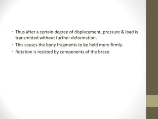 • Thus after a certain degree of displacement, pressure & load is
  transmitted without further deformation.
• This causes the bony fragments to be held more firmly.
• Rotation is resisted by components of the brace.
 