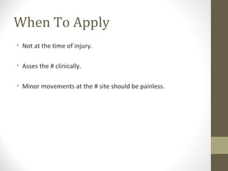 When To Apply
• Not at the time of injury.

• Asses the # clinically.

• Minor movements at the # site should be painless.
 