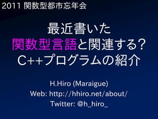 2011 関数型都市忘年会


    最近書いた
 関数型言語と関連する？
 C++プログラムの紹介
         H.Hiro (Maraigue)
    Web: http://hhiro.net/about/
         Twitter: @h_hiro_
 