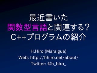 最近書いた
関数型言語と関連する？
C++プログラムの紹介
      H.Hiro (Maraigue)
 Web: http://hhiro.net/about/
      Twitter: @h_hiro_
 