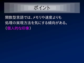 ポイント
関数型言語では、メモリや速度よりも
処理の実現方法を気にする傾向がある。
（個人的な印象）
 