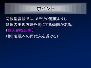 ポイント
関数型言語では、メモリや速度よりも
処理の実現方法を気にする傾向がある。
（個人的な印象）
（例：変数への再代入を避ける）
 