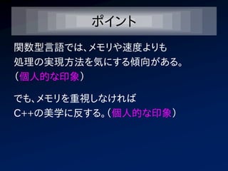 ポイント
関数型言語では、メモリや速度よりも
処理の実現方法を気にする傾向がある。
（個人的な印象）

でも、メモリを重視しなければ
C++の美学に反する。（個人的な印象）
 