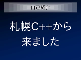 自己紹介



札幌C++から
 来ました
 