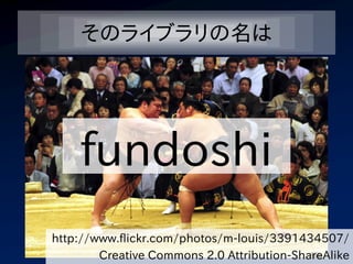 そのライブラリの名は




    fundoshi
http://www.flickr.com/photos/m-louis/3391434507/
        Creative Commons 2.0 Attribution-ShareAlike
 