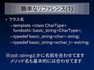 簡単なリファレンス(1)
• クラス名
  – template <class CharType>
    fundoshi::basic_string<CharType>;
  – typedef basic_string<char> string;
  – typedef basic_string<wchar_t> wstring;


※std::stringとかに名前を合わせてます
 メソッド名も基本的には合わせてます
 